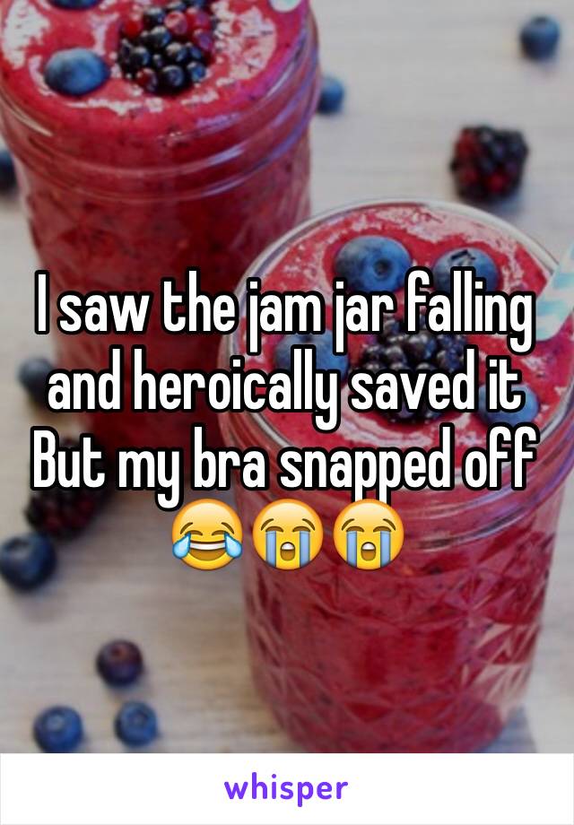 I saw the jam jar falling and heroically saved it But my bra snapped off 😂😭😭