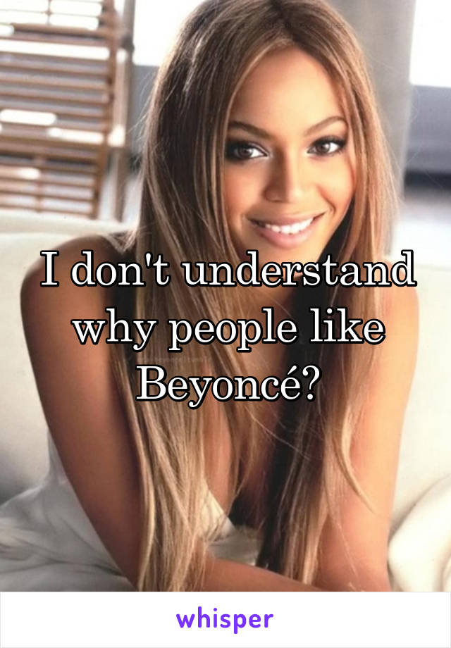 I don't understand why people like Beyoncé?