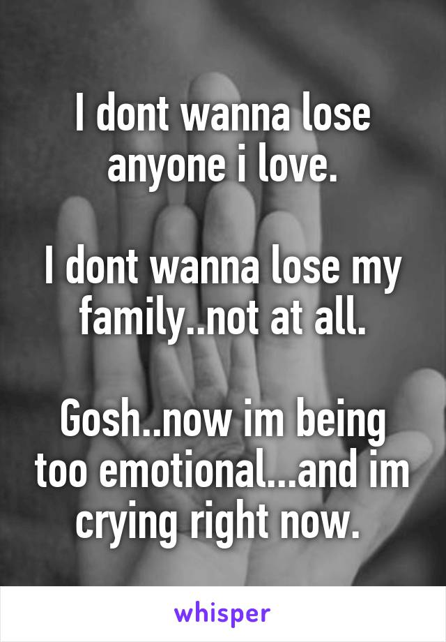 I dont wanna lose anyone i love.

I dont wanna lose my family..not at all.

Gosh..now im being too emotional...and im crying right now. 