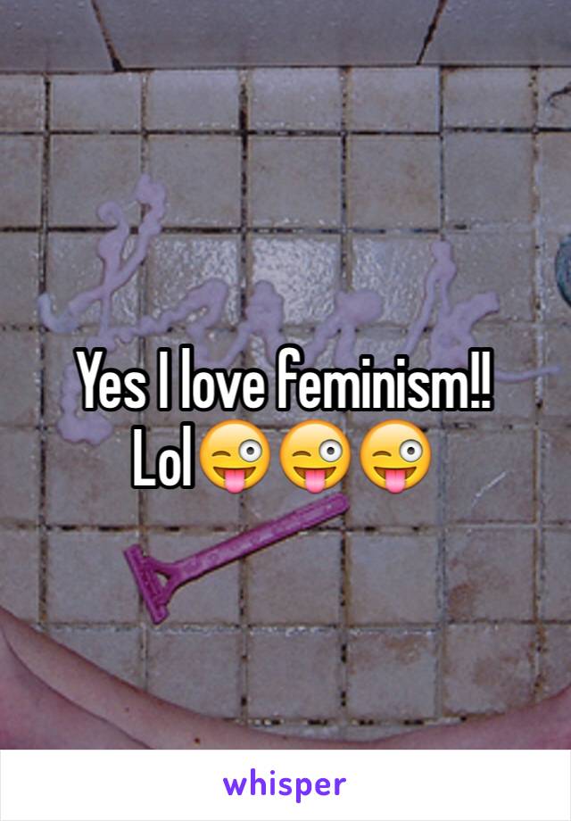 Yes I love feminism!! Lol😜😜😜