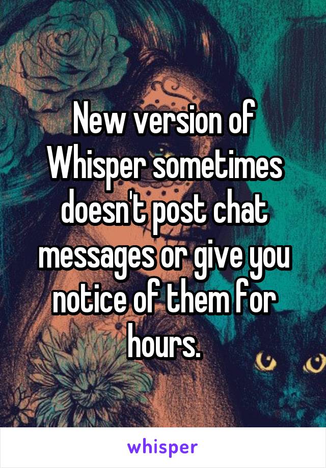 New version of Whisper sometimes doesn't post chat messages or give you notice of them for hours.