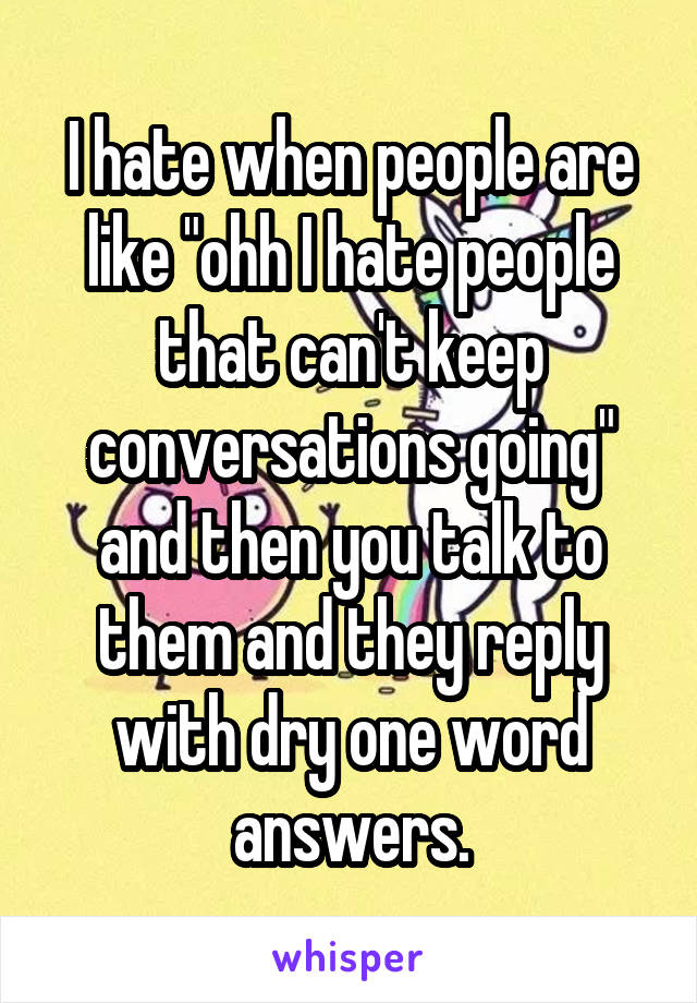 I hate when people are like "ohh I hate people that can't keep conversations going" and then you talk to them and they reply with dry one word answers.