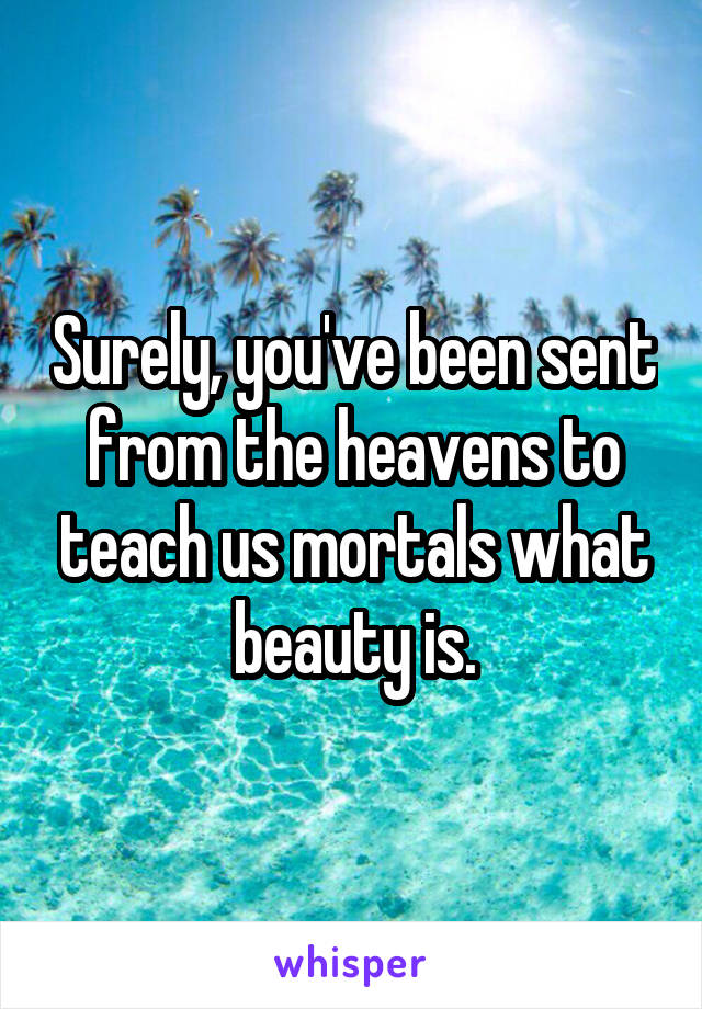 Surely, you've been sent from the heavens to teach us mortals what beauty is.