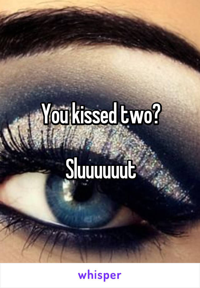 You kissed two?

Sluuuuuut