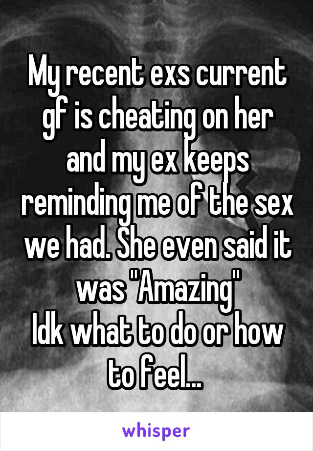 My recent exs current gf is cheating on her and my ex keeps reminding me of the sex we had. She even said it was "Amazing"
Idk what to do or how to feel... 