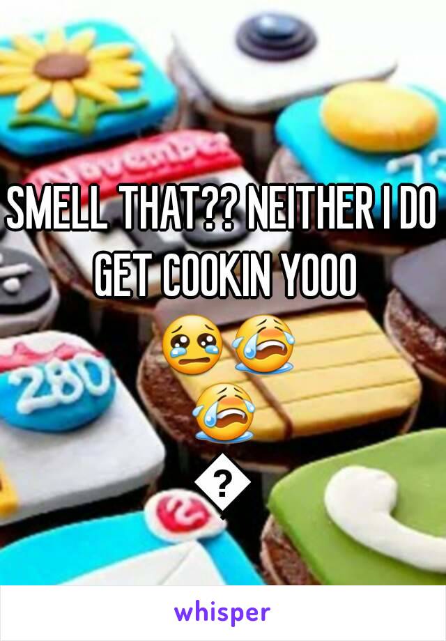 SMELL THAT?? NEITHER I DO GET COOKIN YOOO 😢😭😭😭