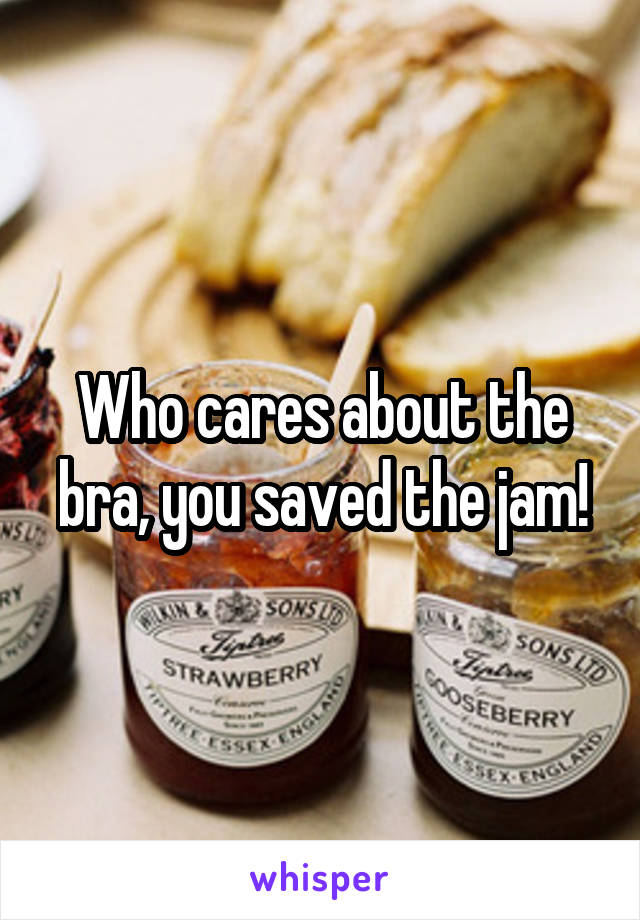 Who cares about the bra, you saved the jam!