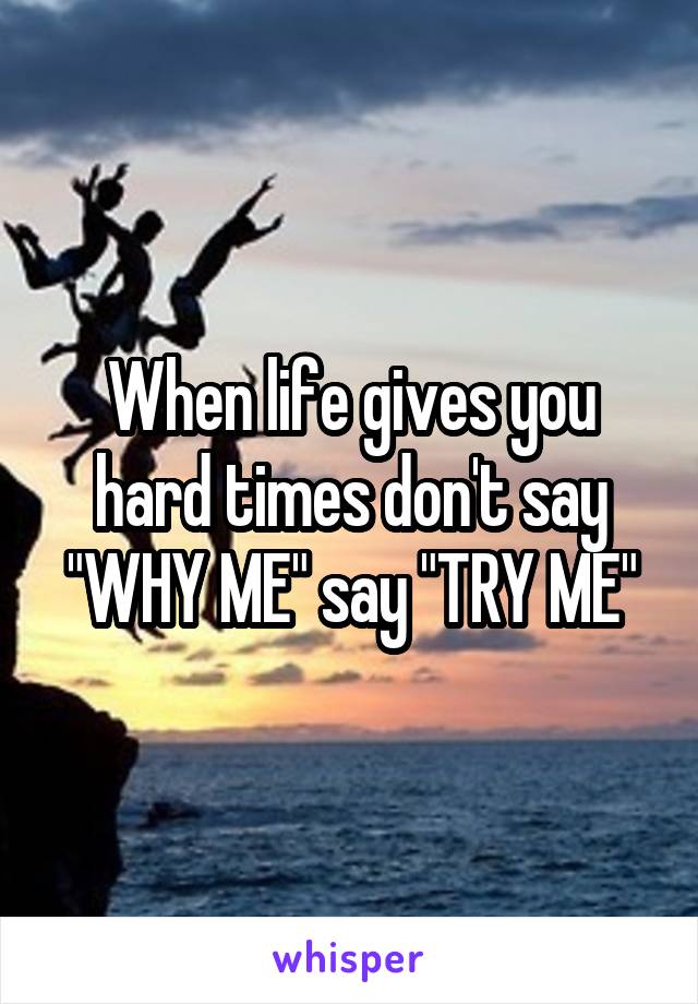 When life gives you hard times don't say "WHY ME" say "TRY ME"