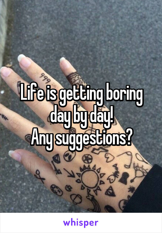 Life is getting boring day by day!
Any suggestions?