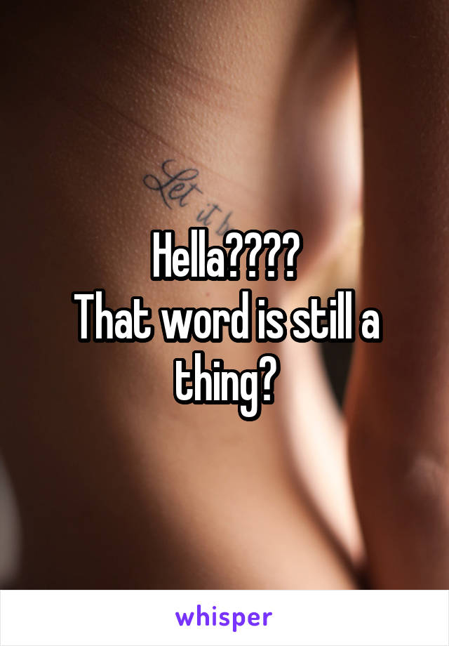 Hella????
That word is still a thing?