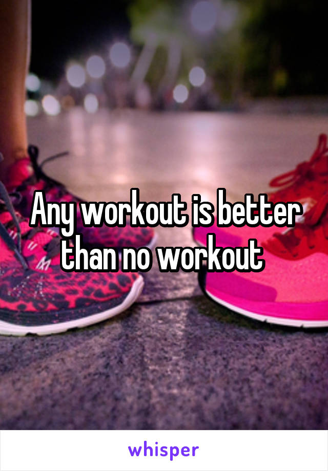 Any workout is better than no workout 