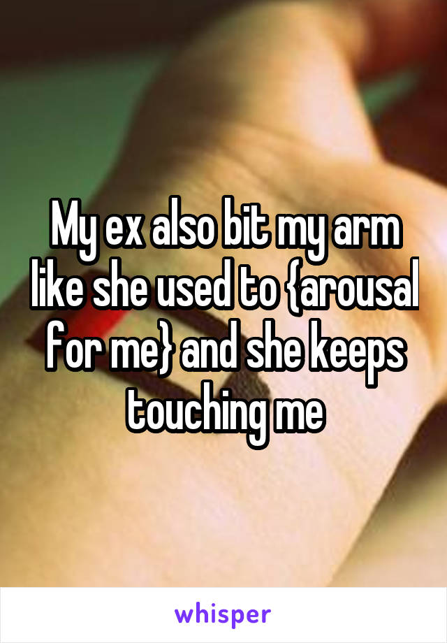 My ex also bit my arm like she used to {arousal for me} and she keeps touching me