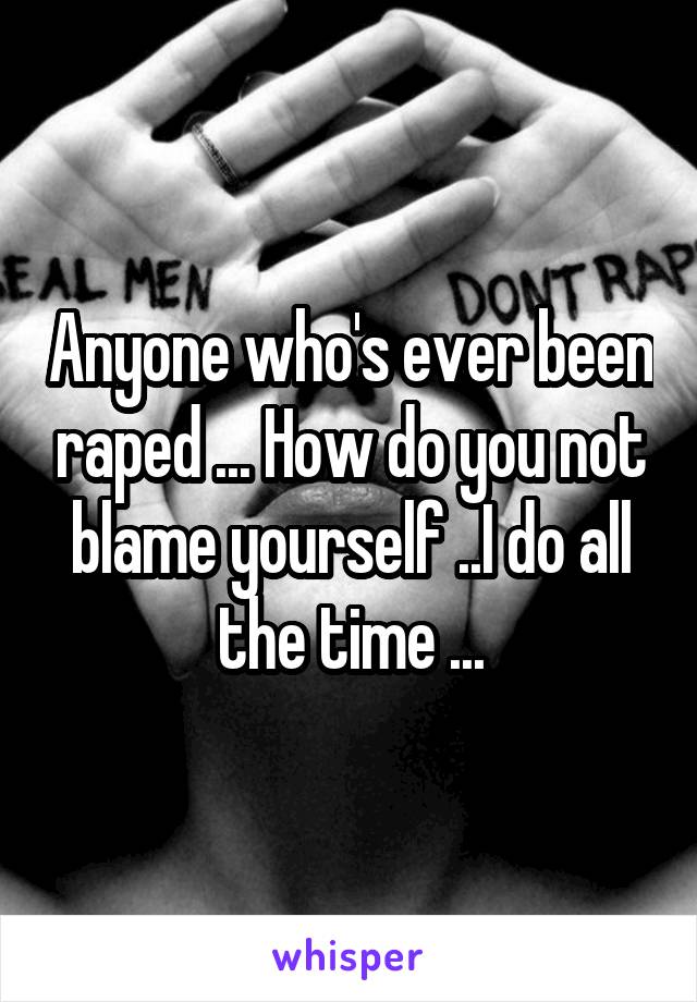 Anyone who's ever been raped ... How do you not blame yourself ..I do all the time ...