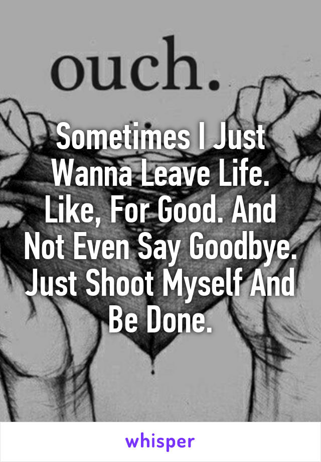 Sometimes I Just Wanna Leave Life. Like, For Good. And Not Even Say Goodbye. Just Shoot Myself And Be Done.