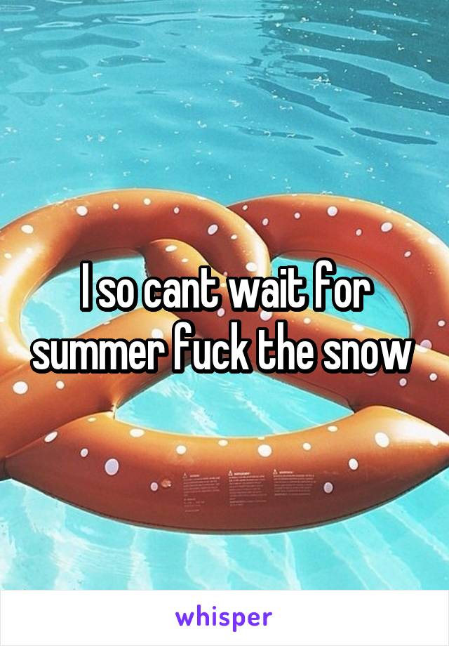 I so cant wait for summer fuck the snow 