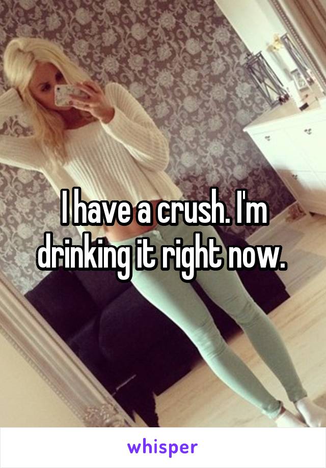 I have a crush. I'm drinking it right now. 