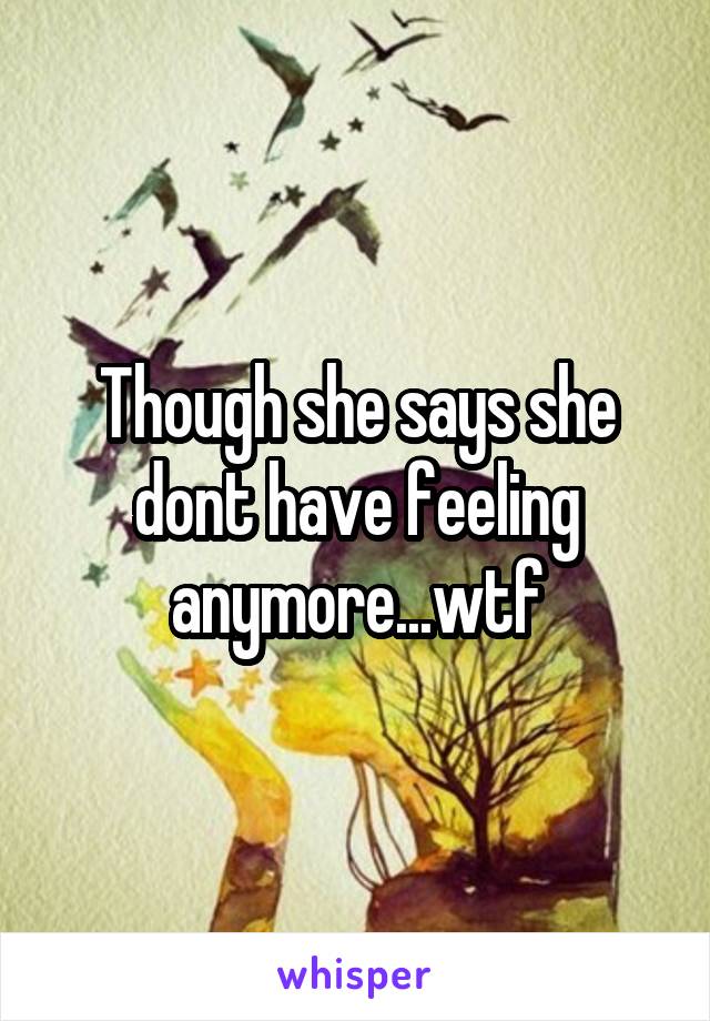 Though she says she dont have feeling anymore...wtf