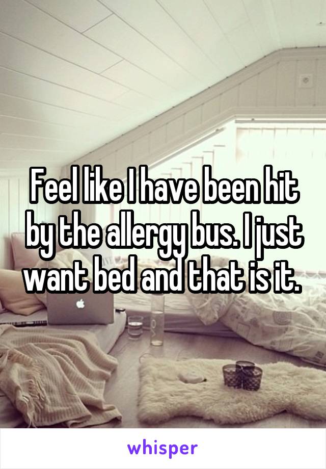 Feel like I have been hit by the allergy bus. I just want bed and that is it. 