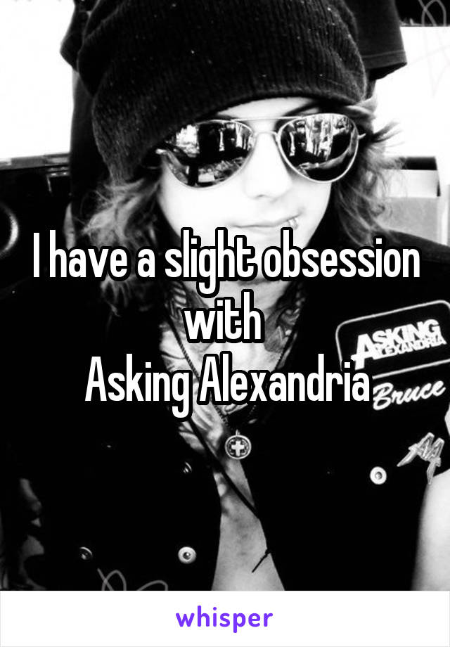 I have a slight obsession with 
Asking Alexandria