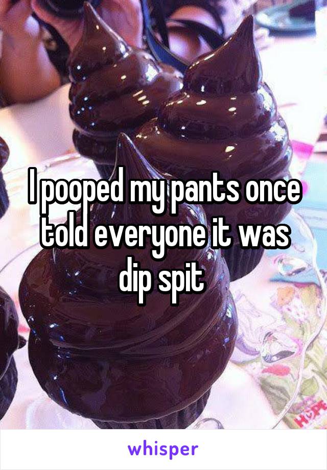 I pooped my pants once told everyone it was dip spit 