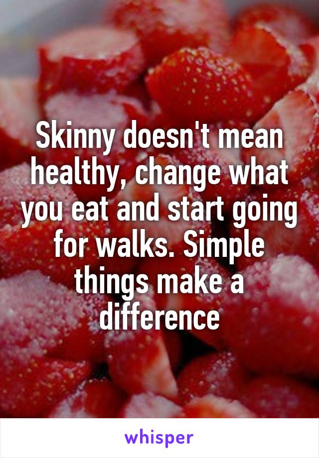 Skinny doesn't mean healthy, change what you eat and start going for walks. Simple things make a difference