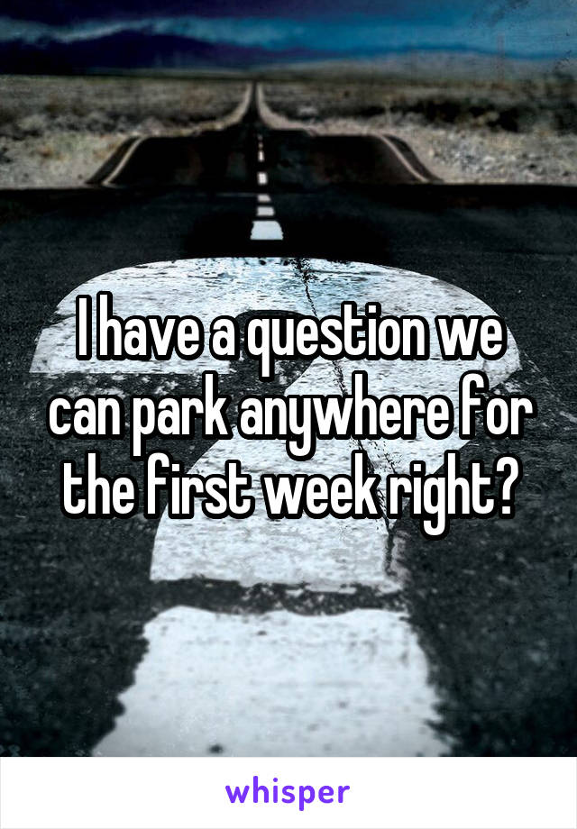 I have a question we can park anywhere for the first week right?