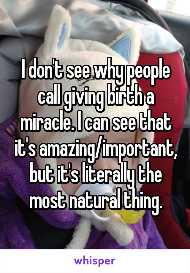 I don't see why people call giving birth a miracle. I can see that it's amazing/important, but it's literally the most natural thing.