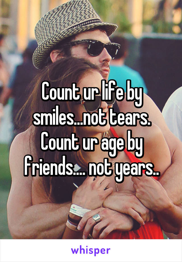 Count ur life by smiles...not tears.
Count ur age by friends.... not years..