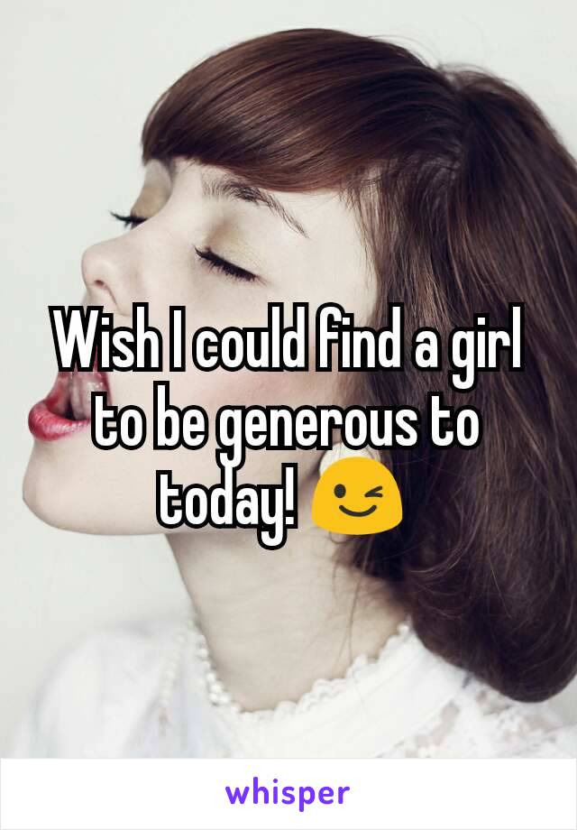 Wish I could find a girl to be generous to today! 😉 