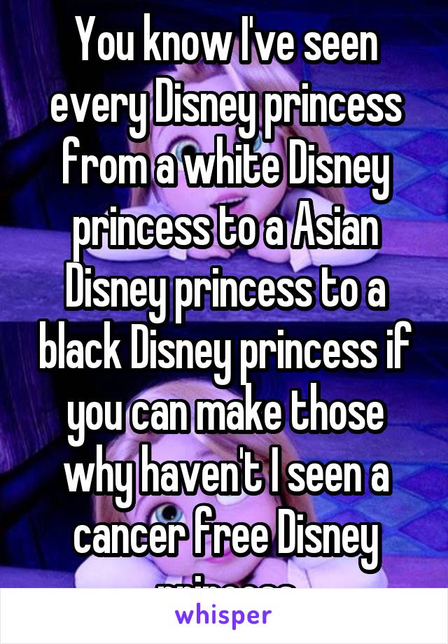 You know I've seen every Disney princess from a white Disney princess to a Asian Disney princess to a black Disney princess if you can make those why haven't I seen a cancer free Disney princess