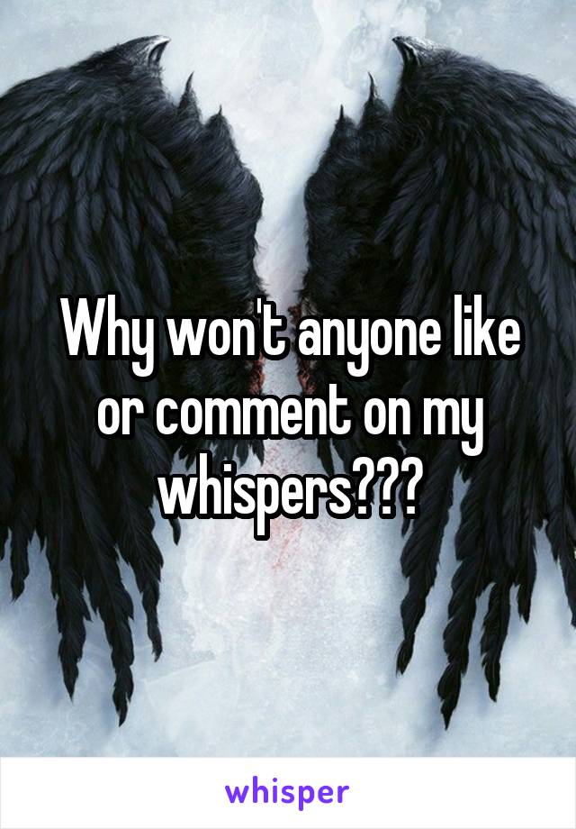 Why won't anyone like or comment on my whispers???