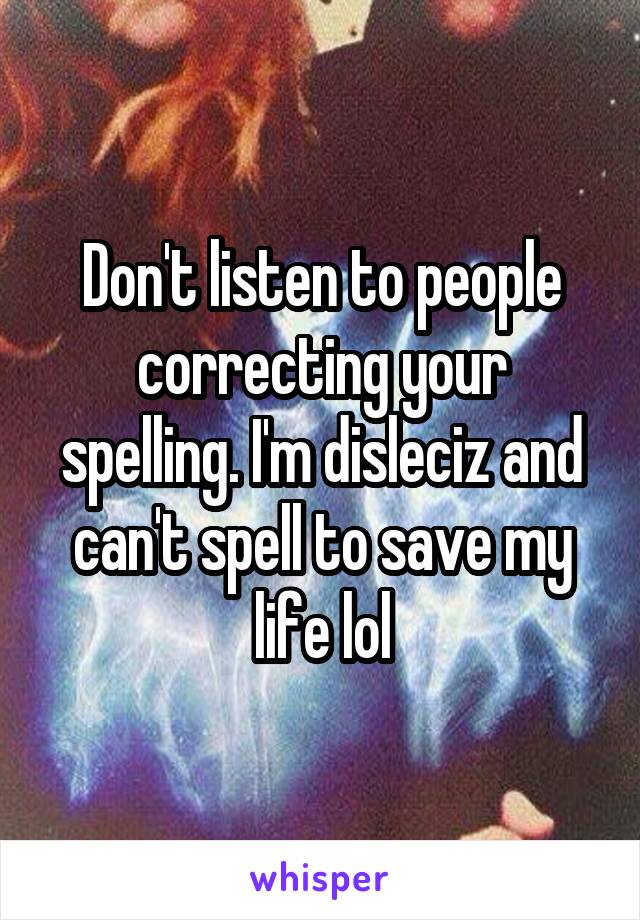 Don't listen to people correcting your spelling. I'm disleciz and can't spell to save my life lol