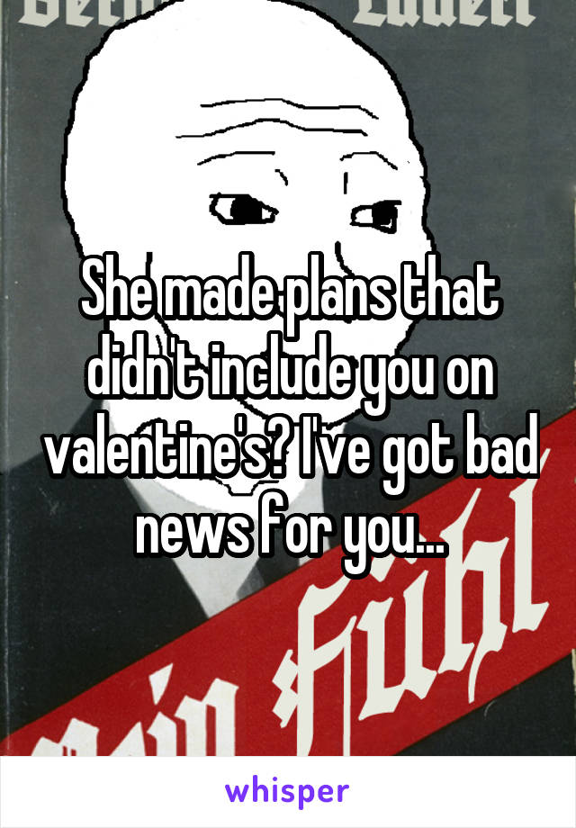 She made plans that didn't include you on valentine's? I've got bad news for you...