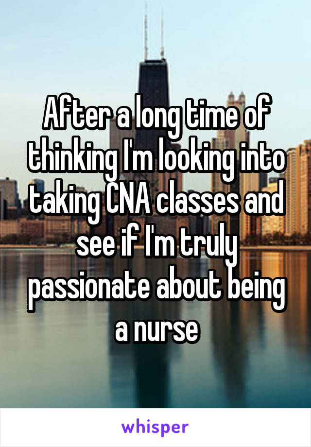 After a long time of thinking I'm looking into taking CNA classes and see if I'm truly passionate about being a nurse