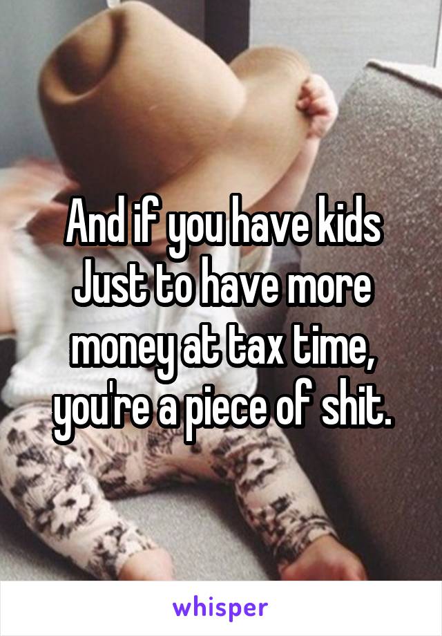 And if you have kids Just to have more money at tax time, you're a piece of shit.