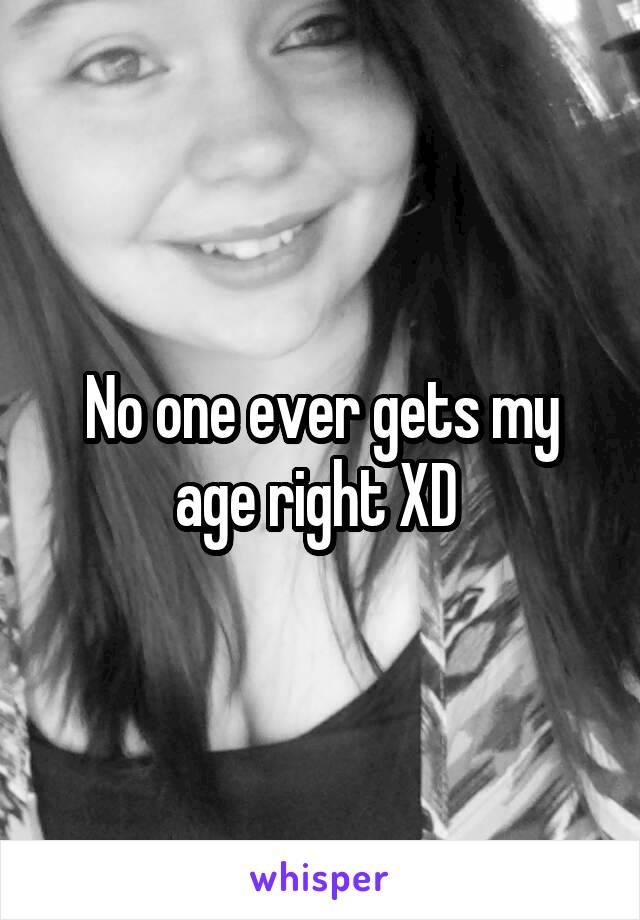 No one ever gets my age right XD 