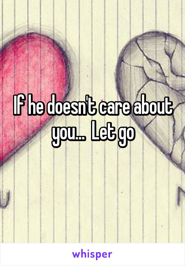 If he doesn't care about you...  Let go
