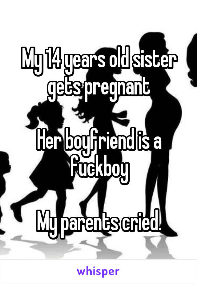 My 14 years old sister gets pregnant

Her boyfriend is a fuckboy

My parents cried.