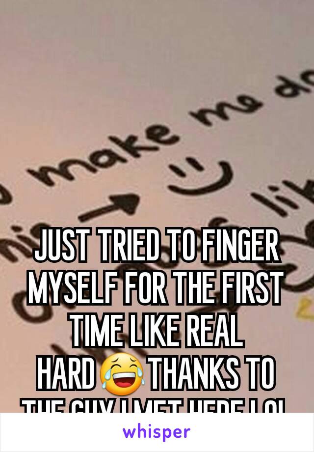 JUST TRIED TO FINGER MYSELF FOR THE FIRST TIME LIKE REAL HARD😂THANKS TO THE GUY I MET HERE LOL