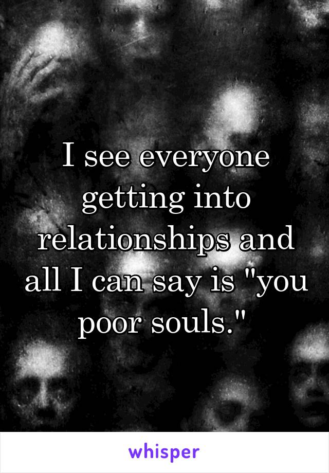 I see everyone getting into relationships and all I can say is "you poor souls." 