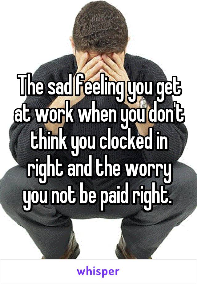 The sad feeling you get at work when you don't think you clocked in right and the worry you not be paid right. 