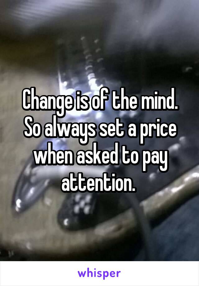 Change is of the mind. So always set a price when asked to pay attention. 