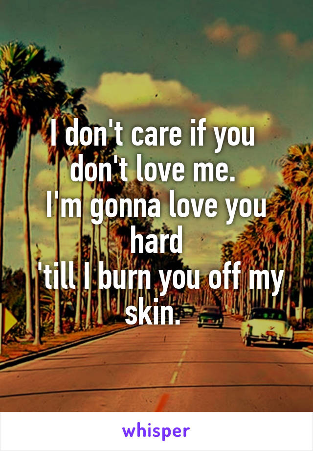 I don't care if you 
don't love me. 
I'm gonna love you hard
 'till I burn you off my skin. 