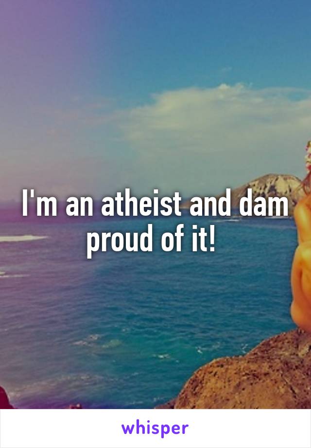 I'm an atheist and dam proud of it! 