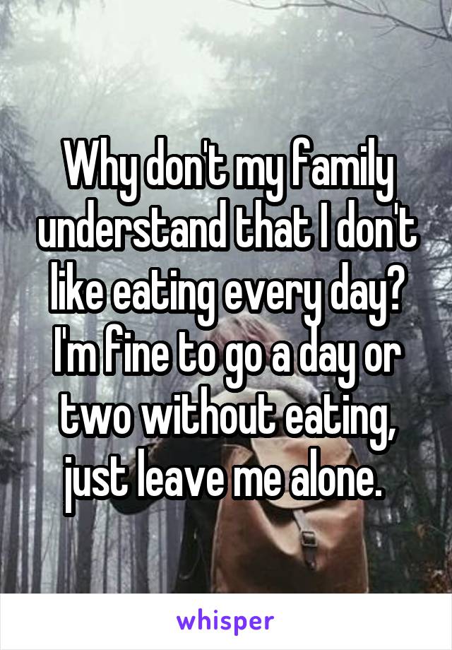 Why don't my family understand that I don't like eating every day? I'm fine to go a day or two without eating, just leave me alone. 