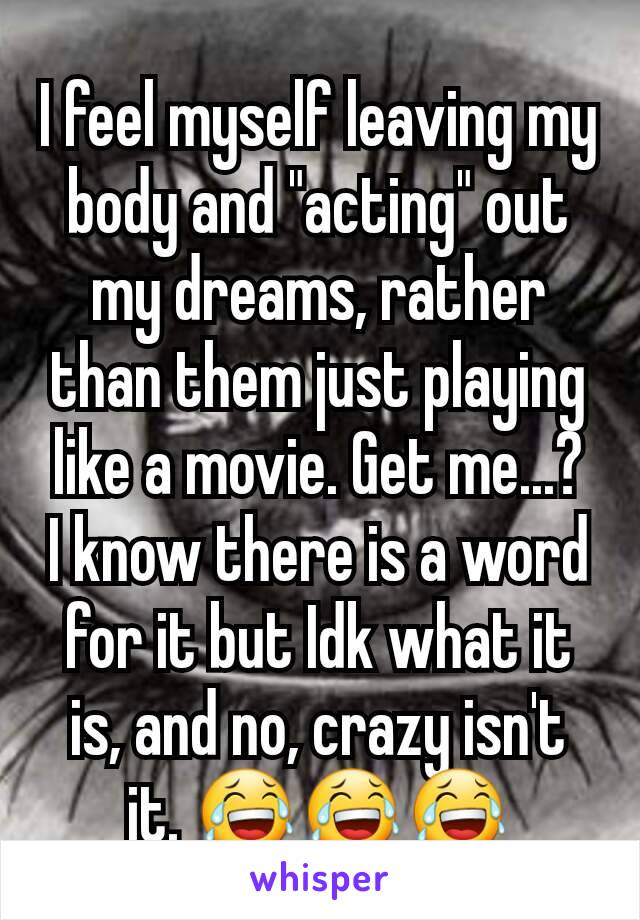 I feel myself leaving my body and "acting" out my dreams, rather than them just playing like a movie. Get me...?
I know there is a word for it but Idk what it is, and no, crazy isn't it. 😂😂😂