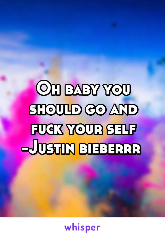 Oh baby you should go and fuck your self
-Justin bieberrr 