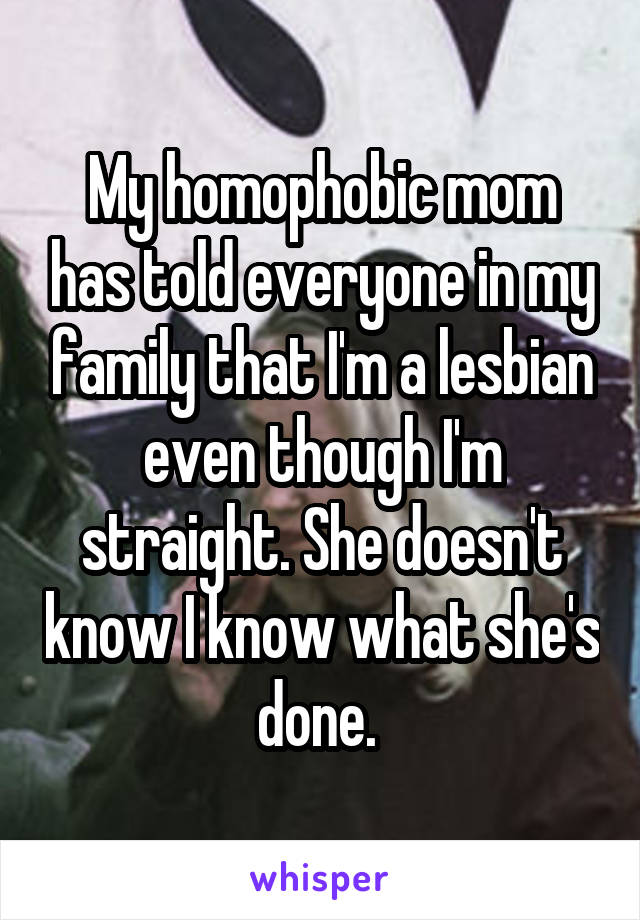 My homophobic mom has told everyone in my family that I'm a lesbian even though I'm straight. She doesn't know I know what she's done. 