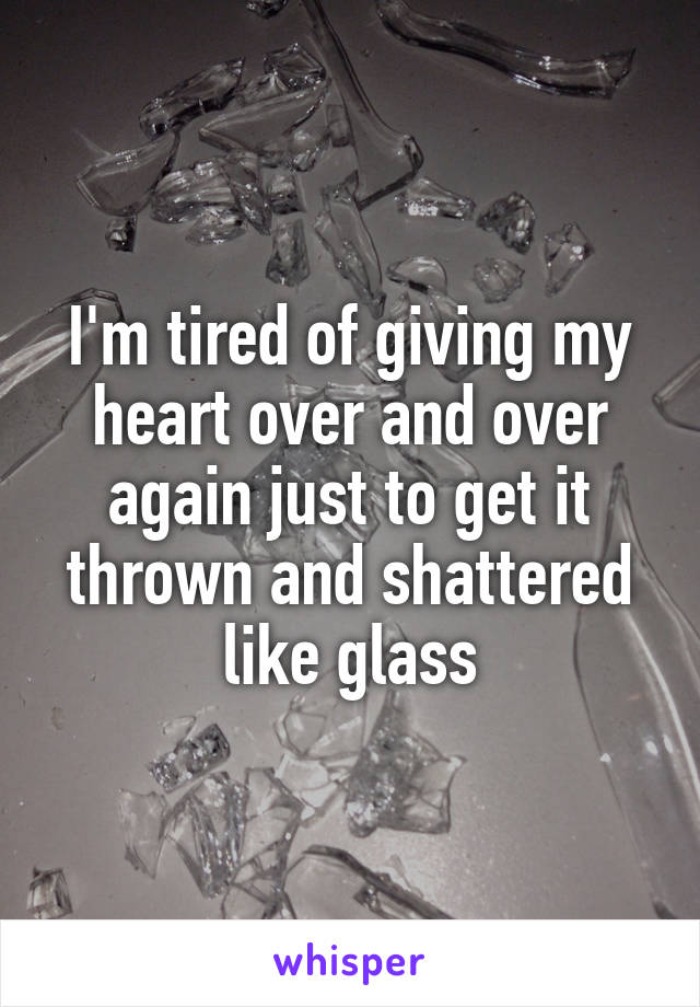 I'm tired of giving my heart over and over again just to get it thrown and shattered like glass