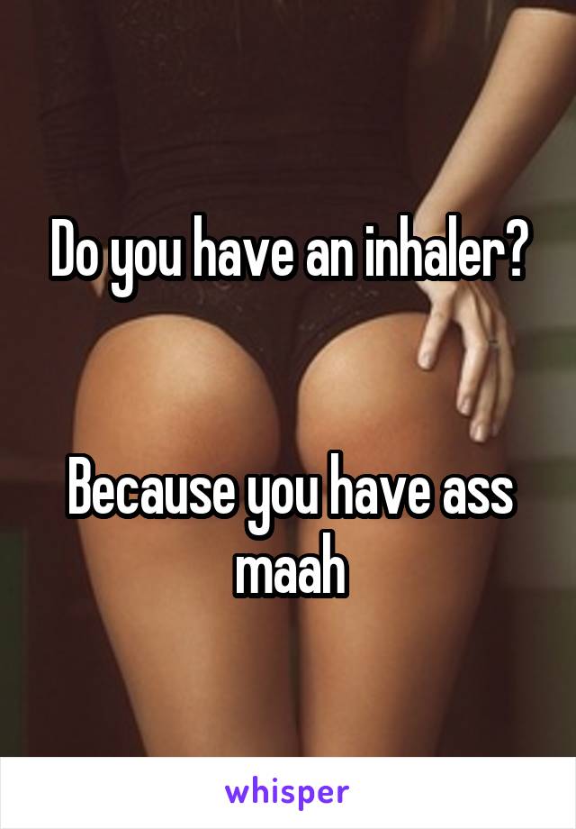 Do you have an inhaler?


Because you have ass maah